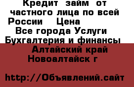 Кредит (займ) от частного лица по всей России  › Цена ­ 400 000 - Все города Услуги » Бухгалтерия и финансы   . Алтайский край,Новоалтайск г.